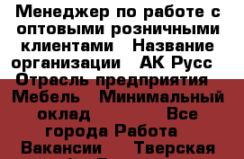 Менеджер по работе с оптовыми/розничными клиентами › Название организации ­ АК-Русс › Отрасль предприятия ­ Мебель › Минимальный оклад ­ 35 000 - Все города Работа » Вакансии   . Тверская обл.,Бежецк г.